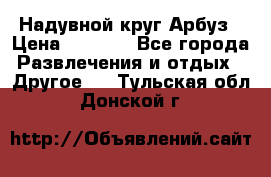 Надувной круг Арбуз › Цена ­ 1 450 - Все города Развлечения и отдых » Другое   . Тульская обл.,Донской г.